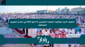 «تعرف الآن» مواقيت الصلاة الخميس 15 مايو 2025 في المدن العربية المختلفة